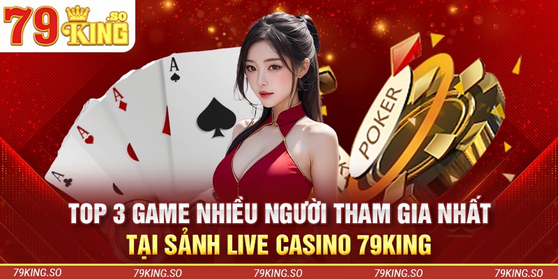 Top 3 game nhiều người tham gia nhất tại sảnh live casino 79KING