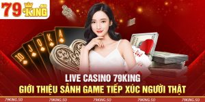 Live Casino 79KING - Giới Thiệu Sảnh Game Tiếp Xúc Người Thật